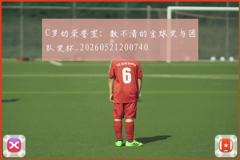 C罗的荣誉室:数不清的金球奖与团队奖杯_20260521200740