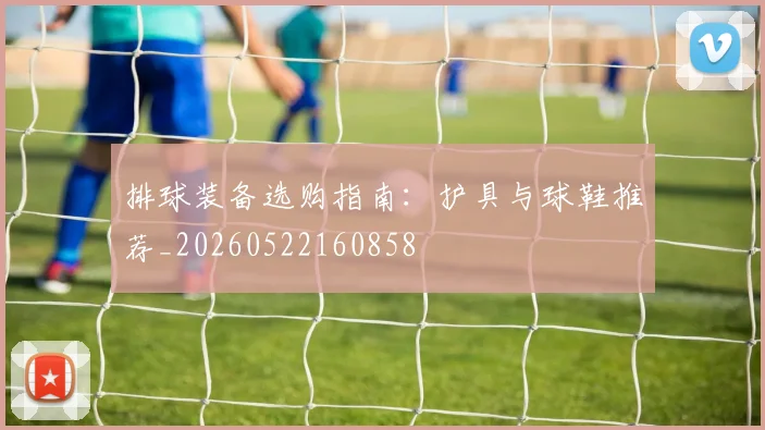 排球装备选购指南:护具与球鞋推荐_20260522160858