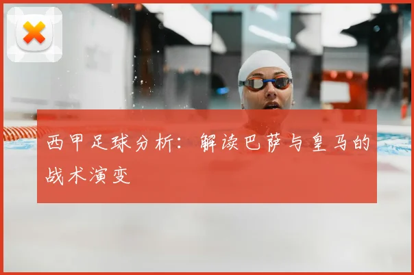 西甲足球分析:解读巴萨与皇马的战术演变