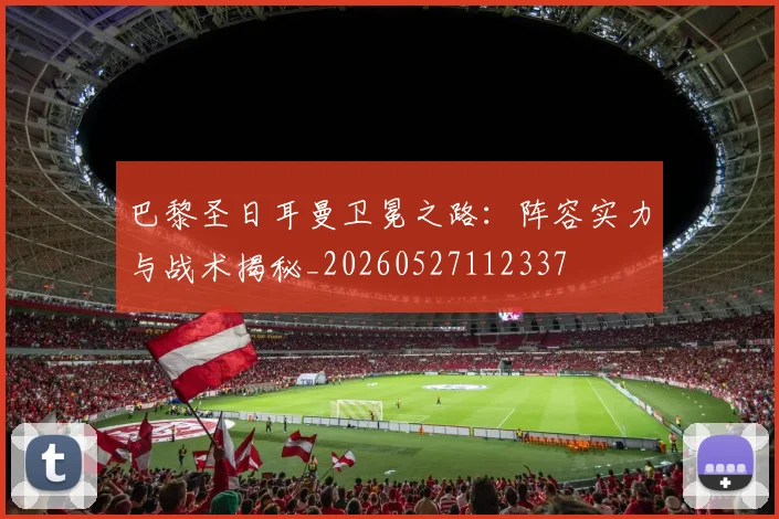 巴黎圣日耳曼卫冕之路：阵容实力与战术揭秘_20260527112337