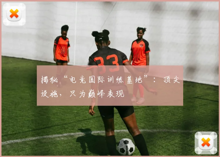 揭秘“电竞国际训练基地”：顶尖设施，只为巅峰表现