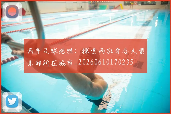 西甲足球地理:探索西班牙各大俱乐部所在城市_20260610170235
