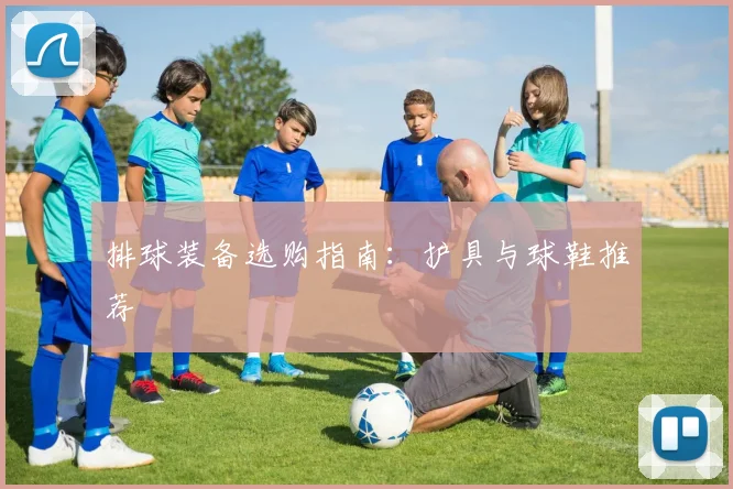 排球装备选购指南:护具与球鞋推荐