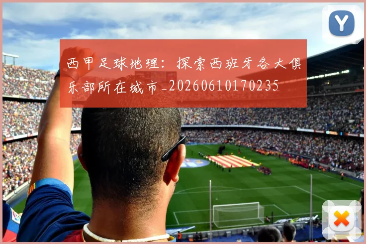 西甲足球地理:探索西班牙各大俱乐部所在城市_20260610170235