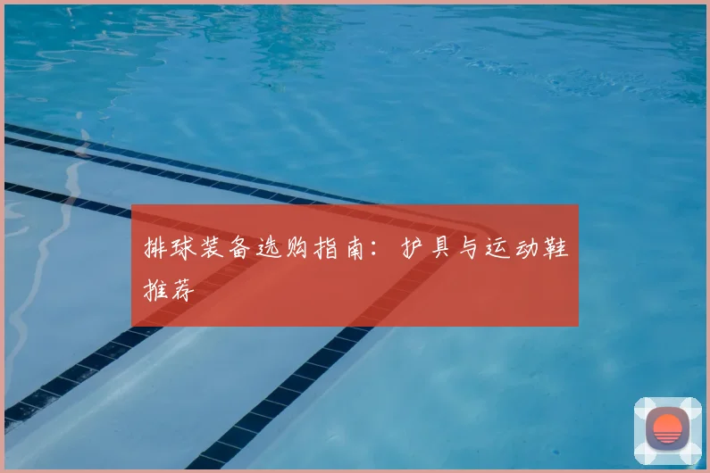 排球装备选购指南：护具与运动鞋推荐