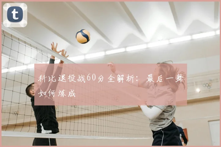 科比退役战60分全解析:最后一舞如何炼成