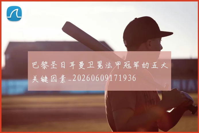 巴黎圣日耳曼卫冕法甲冠军的五大关键因素_20260609171936