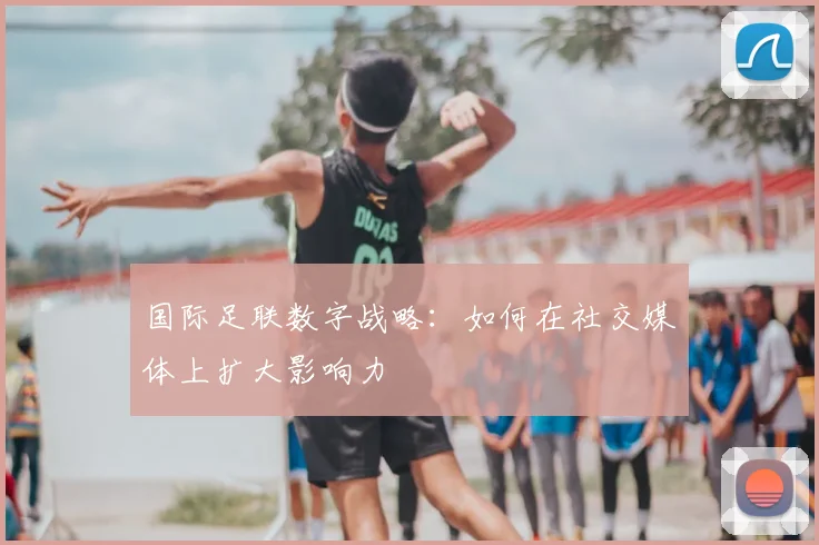 国际足联数字战略:如何在社交媒体上扩大影响力