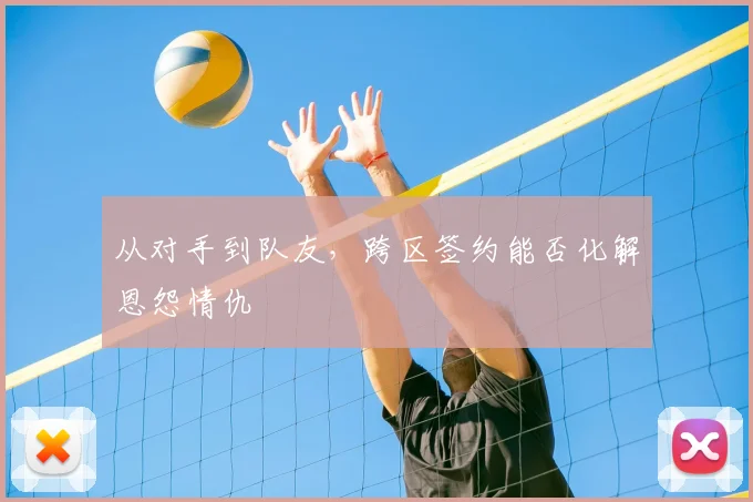 从对手到队友,跨区签约能否化解恩怨情仇