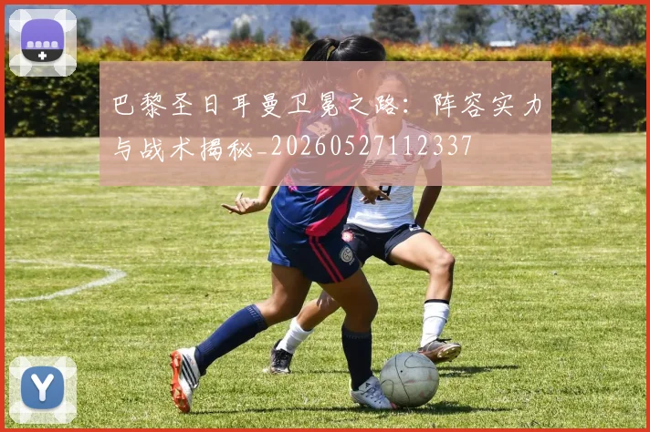 巴黎圣日耳曼卫冕之路:阵容实力与战术揭秘_20260527112337