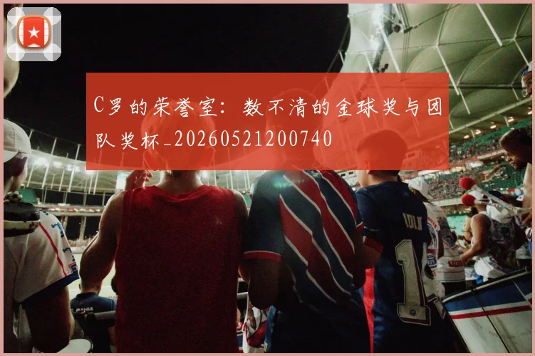 C罗的荣誉室：数不清的金球奖与团队奖杯_20260521200740