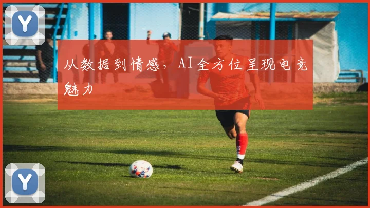 从数据到情感，AI全方位呈现电竞魅力