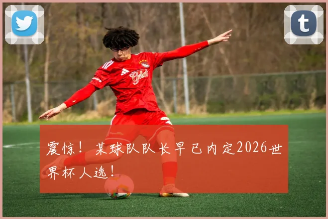 震惊!某球队队长早已内定2026世界杯人选!